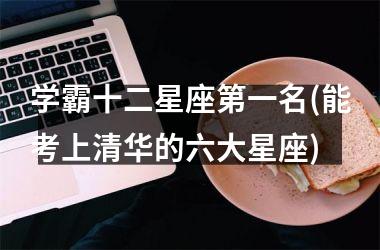 学霸十二星座第一名(能考上清华的六大星座)