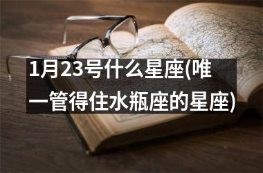 <h3>1月23号什么星座(唯一管得住水瓶座的星座)