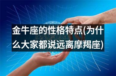 <h3>金牛座的性格特点(为什么大家都说远离摩羯座)