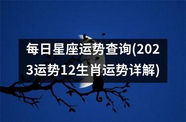 每日星座运势查询(2023运势12生肖运势详解)