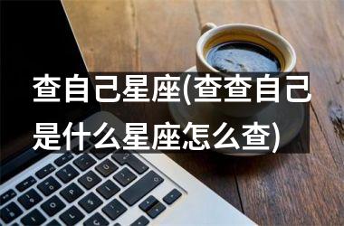 查自己星座(查查自己是什么星座怎么查)