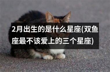 <h3>2月出生的是什么星座(双鱼座最不该爱上的三个星座)
