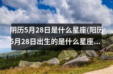 <h3>阴历5月28日是什么星座(阳历5月28日出生的是什么星座)