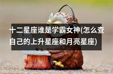 <h3>十二星座谁是学霸女神(怎么查自己的上升星座和月亮星座)