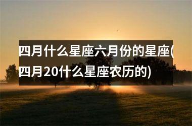 四月什么星座六月份的星座(四月20什么星座农历的)