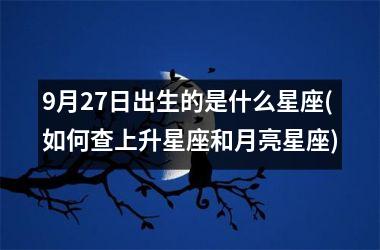 9月27日出生的是什么星座(如何查上升星座和月亮星座)