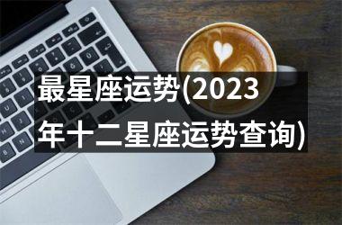 <h3>最星座运势(2025年十二星座运势查询)