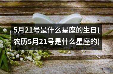 <h3>5月21号是什么星座的生日(农历5月21号是什么星座的)