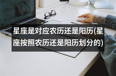 <h3>星座是对应农历还是阳历(星座按照农历还是阳历划分的)