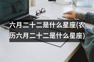 <h3>六月二十二是什么星座(农历六月二十二是什么星座)