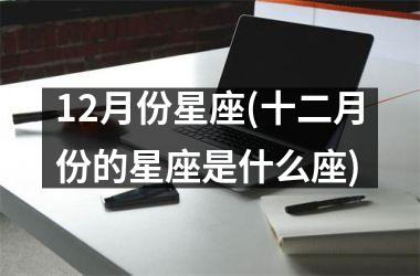 <h3>12月份星座(十二月份的星座是什么座)