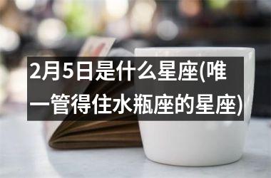 <h3>2月5日是什么星座(唯一管得住水瓶座的星座)