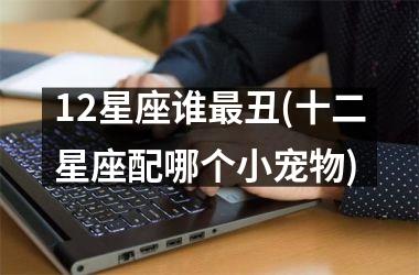 <h3>12星座谁最丑(十二星座配哪个小宠物)