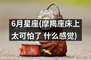 <h3>6月星座(摩羯座床上太可怕了 什么感觉)