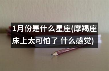 <h3>1月份是什么星座(摩羯座床上太可怕了 什么感觉)