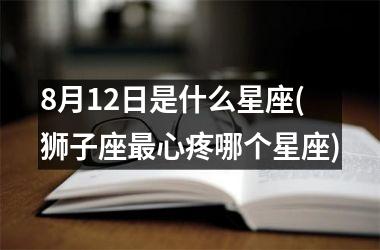 <h3>8月12日是什么星座(狮子座最心疼哪个星座)