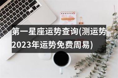 <h3>第一星座运势查询(测运势2025年运势免费周易)