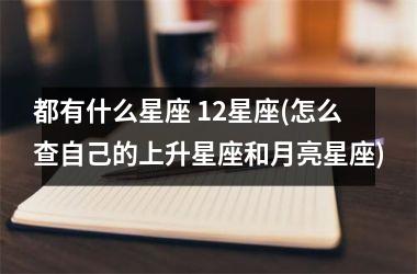 <h3>都有什么星座 12星座(怎么查自己的上升星座和月亮星座)