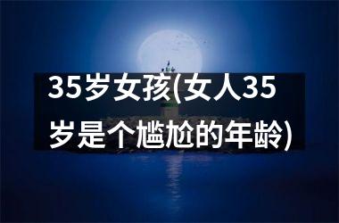 <h3>35岁女孩(女人35岁是个尴尬的年龄)