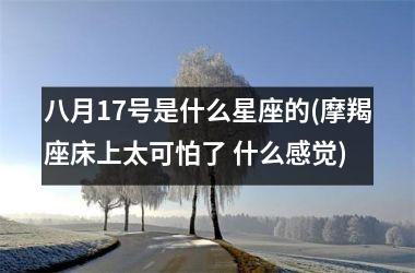 <h3>八月17号是什么星座的(摩羯座床上太可怕了 什么感觉)
