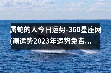 属蛇的人今日运势-360星座网(测运势2023年运势免费周易)