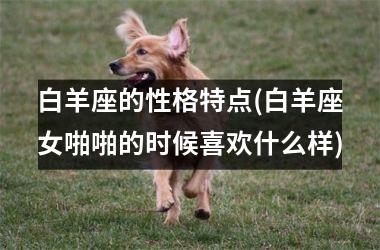 <h3>白羊座的性格特点(白羊座女啪啪的时候喜欢什么样)