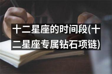 <h3>十二星座的时间段(十二星座专属钻石项链)