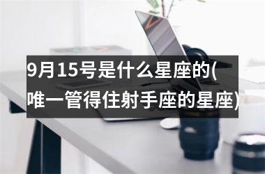 <h3>9月15号是什么星座的(唯一管得住射手座的星座)