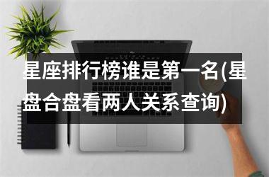 星座排行榜谁是第一名(星盘合盘看两人关系查询)