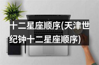 十二星座顺序(天津世纪钟十二星座顺序)