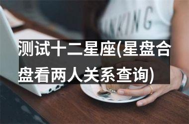 <h3>测试十二星座(星盘合盘看两人关系查询)