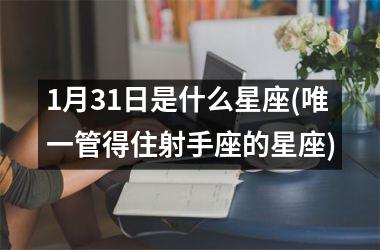 <h3>1月31日是什么星座(唯一管得住射手座的星座)