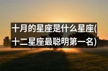 <h3>十月的星座是什么星座(十二星座最聪明第一名)