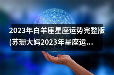 2023年白羊座星座运势完整版(苏珊大妈2023年星座运势查询)