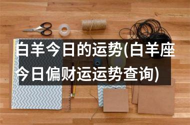 <h3>白羊今日的运势(白羊座今日偏财运运势查询)