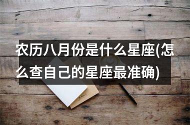 <h3>农历八月份是什么星座(怎么查自己的星座最准确)