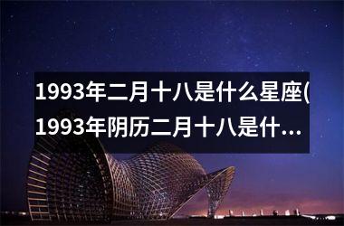 <h3>1993年二月十八是什么星座(1993年阴历二月十八是什么星座)