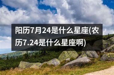 <h3>阳历7月24是什么星座(农历7.24是什么星座啊)