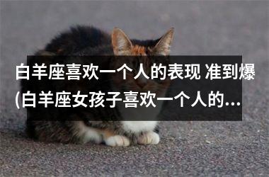 <h3>白羊座喜欢一个人的表现 准到爆(白羊座女孩子喜欢一个人的表现)