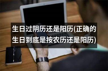 <h3>生日过阴历还是阳历(正确的生日到底是按农历还是阳历)