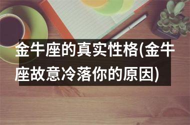 <h3>金牛座的真实性格(金牛座故意冷落你的原因)