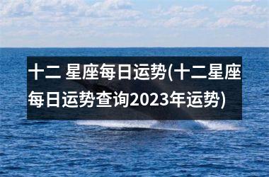 <h3>十二 星座每日运势(十二星座每日运势查询2025年运势)