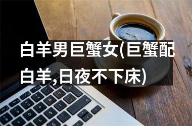 <h3>白羊男巨蟹女(巨蟹配白羊,日夜不下床)
