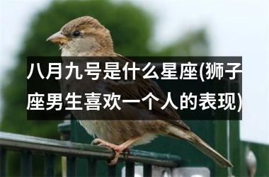 <h3>八月九号是什么星座(狮子座男生喜欢一个人的表现)