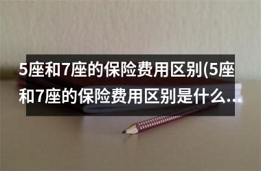 <h3>5座和7座的保险费用区别(5座和7座的保险费用区别是什么)