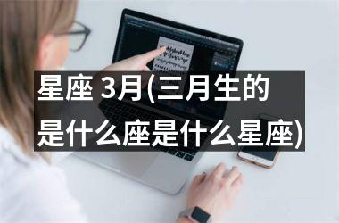 <h3>星座 3月(三月生的是什么座是什么星座)