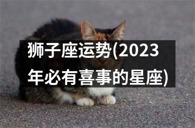 <h3>狮子座运势(2025年必有喜事的星座)