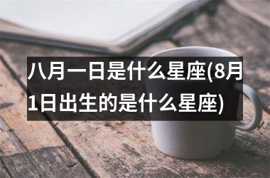 <h3>八月一日是什么星座(8月1日出生的是什么星座)