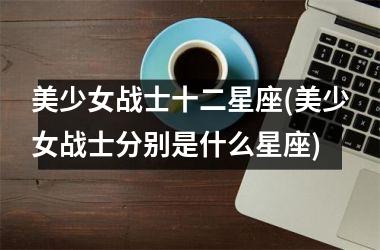 美少女战士十二星座(美少女战士分别是什么星座)