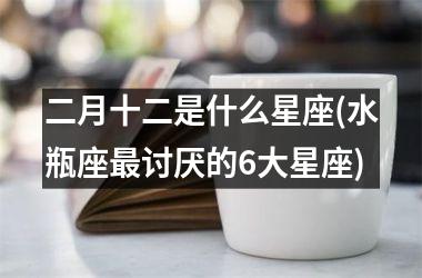 <h3>二月十二是什么星座(水瓶座最讨厌的6大星座)